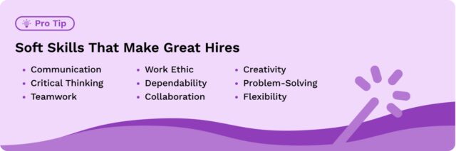 Soft Skills That Make Great Hires:
Communication 
Critical Thinking 
Teamwork 
Work Ethic 
Dependability 
Collaboration 
Creativity 
Problem-Solving 
Flexibility 